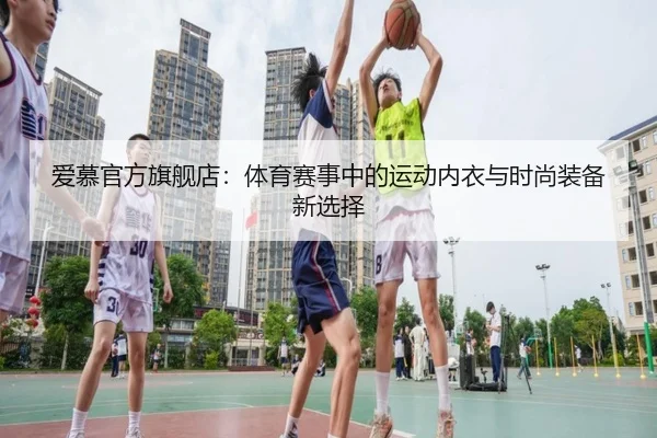爱慕官方旗舰店：体育赛事中的运动内衣与时尚装备新选择